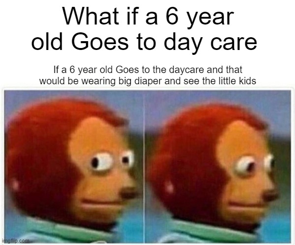 What if a 6 year old goes to daycare | What if a 6 year old Goes to day care; If a 6 year old Goes to the daycare and that would be wearing big diaper and see the little kids | image tagged in memes,monkey puppet | made w/ Imgflip meme maker