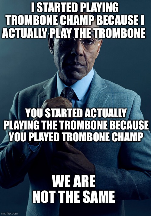 I do actually play the trombone | I STARTED PLAYING TROMBONE CHAMP BECAUSE I ACTUALLY PLAY THE TROMBONE; YOU STARTED ACTUALLY PLAYING THE TROMBONE BECAUSE YOU PLAYED TROMBONE CHAMP; WE ARE NOT THE SAME | made w/ Imgflip meme maker