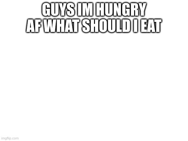 hmm | GUYS IM HUNGRY AF WHAT SHOULD I EAT | image tagged in m | made w/ Imgflip meme maker