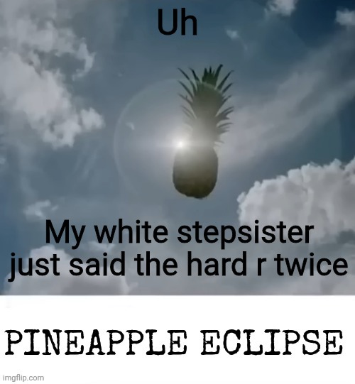 PINEAPPLE_ECLIPSE | Uh; My white stepsister just said the hard r twice | image tagged in pineapple_eclipse | made w/ Imgflip meme maker