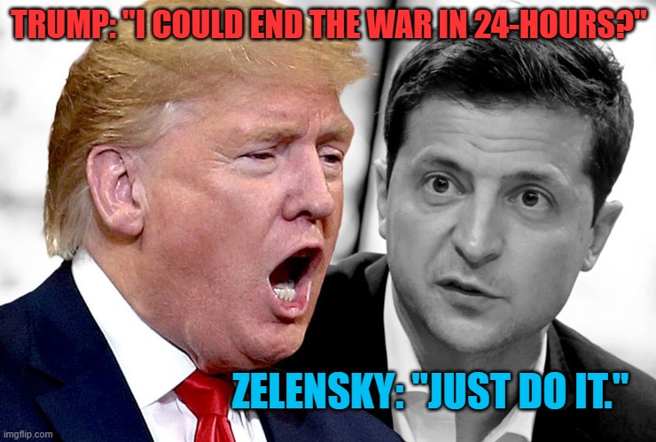 The "Welcome Mat," is out in Kiev.. | TRUMP: "I COULD END THE WAR IN 24-HOURS?"; ZELENSKY: "JUST DO IT." | image tagged in politics | made w/ Imgflip meme maker