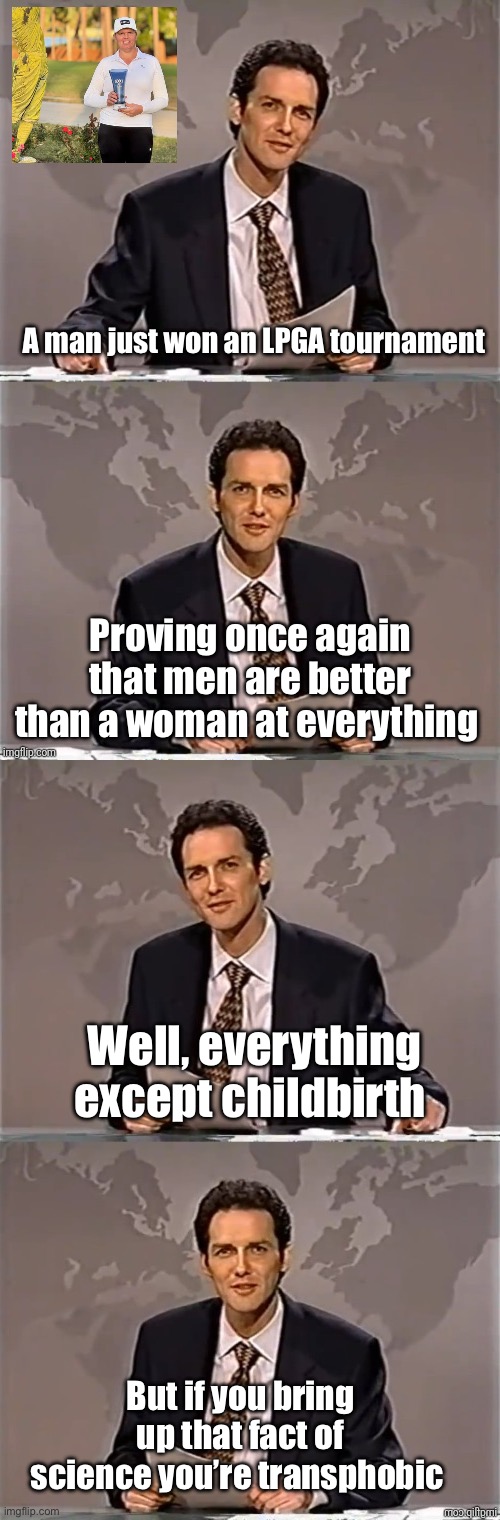 Science fact. Science fantasy | A man just won an LPGA tournament; Proving once again that men are better than a woman at everything; Well, everything except childbirth; But if you bring up that fact of science you’re transphobic | image tagged in weekend update with norm,politics lol,memes | made w/ Imgflip meme maker