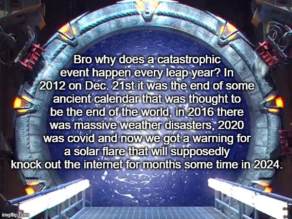 Kinda crazy | Bro why does a catastrophic event happen every leap year? In 2012 on Dec. 21st it was the end of some ancient calendar that was thought to be the end of the world, in 2016 there was massive weather disasters, 2020 was covid and now we got a warning for a solar flare that will supposedly knock out the internet for months some time in 2024. | made w/ Imgflip meme maker