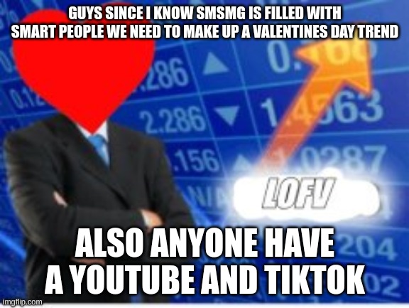 Please help | GUYS SINCE I KNOW SMSMG IS FILLED WITH SMART PEOPLE WE NEED TO MAKE UP A VALENTINES DAY TREND; ALSO ANYONE HAVE A YOUTUBE AND TIKTOK | image tagged in memes | made w/ Imgflip meme maker