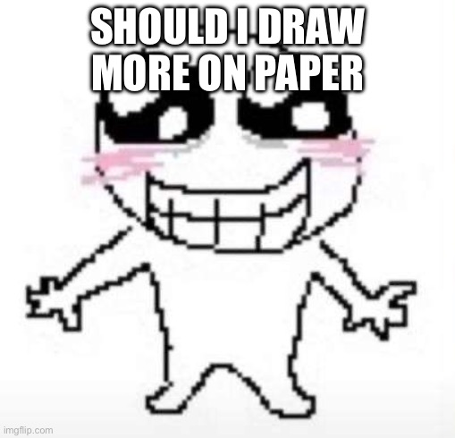 Yay | SHOULD I DRAW MORE ON PAPER | image tagged in yay | made w/ Imgflip meme maker