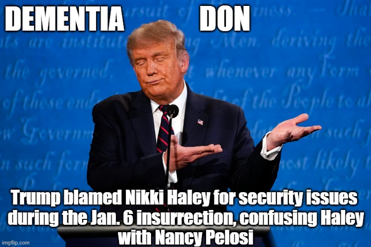 It's clear why Donald Trump won't debate! He's hiding his dementia! | DON; DEMENTIA; Trump blamed Nikki Haley for security issues 
during the Jan. 6 insurrection, confusing Haley
with Nancy Pelosi | image tagged in donald trump,dementia,republican debate,nikki haley,nancy pelosi | made w/ Imgflip meme maker