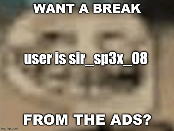 Sp3x_ want a break from the ads? | user is sir_sp3x_08 | image tagged in sp3x_ want a break from the ads | made w/ Imgflip meme maker