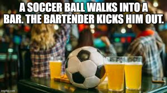 meme by Brad sports soccer ball in bar | A SOCCER BALL WALKS INTO A BAR. THE BARTENDER KICKS HIM OUT. | image tagged in sports,soccer,funny meme,humor,alcohol | made w/ Imgflip meme maker