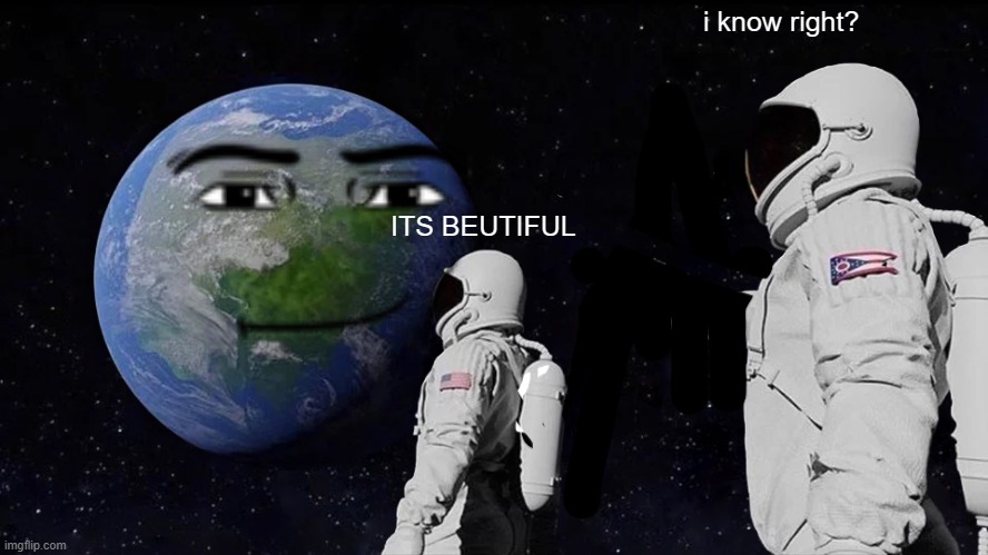 well... | i know right? ITS BEUTIFUL | image tagged in memes,always has been | made w/ Imgflip meme maker