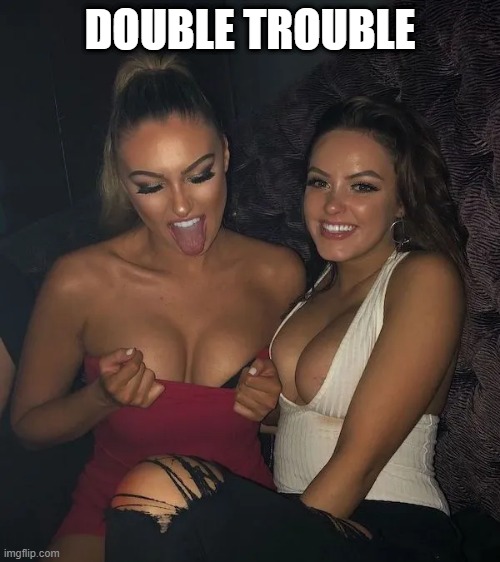 2 Girls | DOUBLE TROUBLE | image tagged in boobs | made w/ Imgflip meme maker