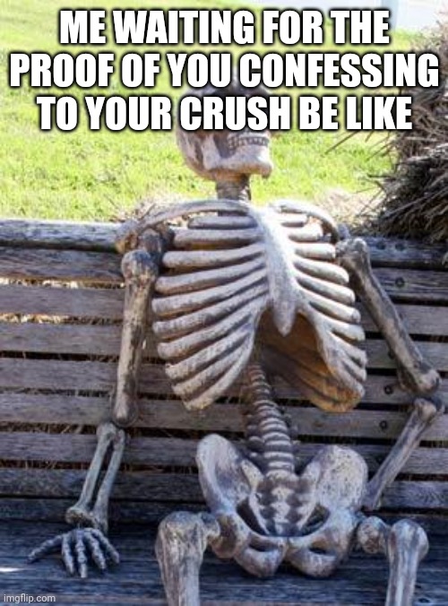 Waiting Skeleton Meme | ME WAITING FOR THE PROOF OF YOU CONFESSING TO YOUR CRUSH BE LIKE | image tagged in memes,waiting skeleton | made w/ Imgflip meme maker