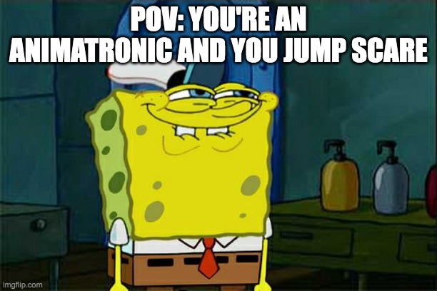 Don't You Squidward | POV: YOU'RE AN ANIMATRONIC AND YOU JUMP SCARE | image tagged in memes,don't you squidward | made w/ Imgflip meme maker
