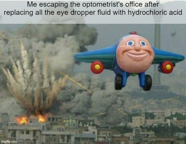 hydrochloric acid | Me escaping the optometrist's office after replacing all the eye dropper fluid with hydrochloric acid | image tagged in jay jay the plane | made w/ Imgflip meme maker