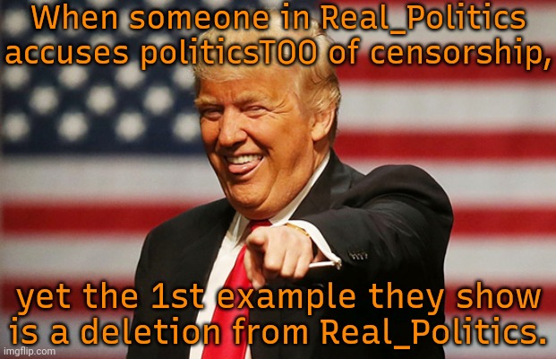 Props to whichever mod did the right thing in the Real_Politics stream. | When someone in Real_Politics accuses politicsTOO of censorship, yet the 1st example they show is a deletion from Real_Politics. | image tagged in trump pointing laughing,congratulations you played yourself,ooh self-burn those are rare,i dont know what i am doing | made w/ Imgflip meme maker