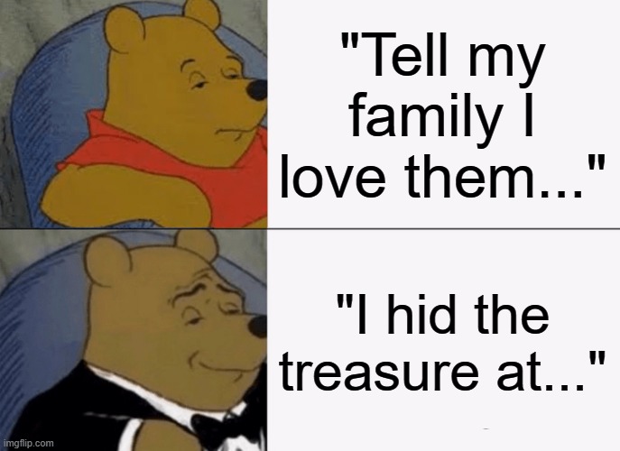 Tuxedo Winnie The Pooh Meme | "Tell my family I love them..."; "I hid the treasure at..." | image tagged in memes,tuxedo winnie the pooh | made w/ Imgflip meme maker