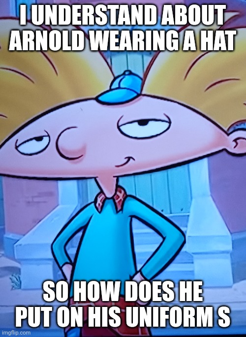 Confused | I UNDERSTAND ABOUT ARNOLD WEARING A HAT; SO HOW DOES HE PUT ON HIS UNIFORM S | image tagged in funny | made w/ Imgflip meme maker