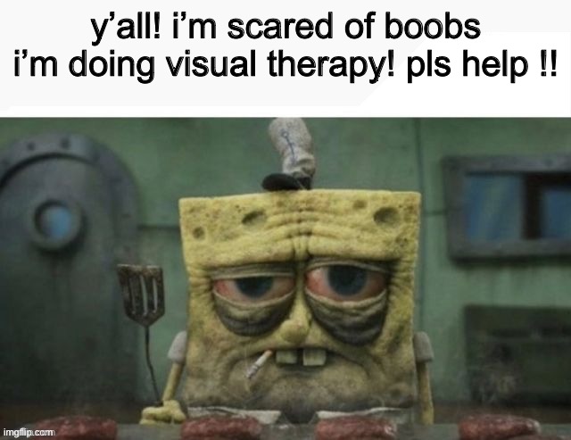 depressed spongebob | y’all! i’m scared of boobs i’m doing visual therapy! pls help !! | image tagged in depressed spongebob | made w/ Imgflip meme maker