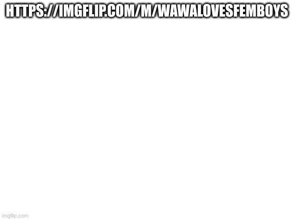 HTTPS://IMGFLIP.COM/M/WAWALOVESFEMBOYS | made w/ Imgflip meme maker
