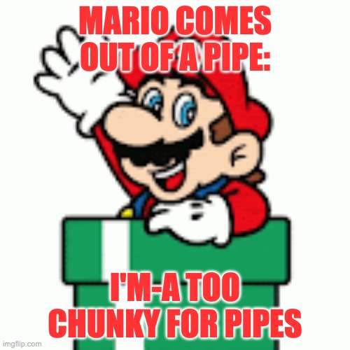 MARIO | MARIO COMES OUT OF A PIPE:; I'M-A TOO CHUNKY FOR PIPES | made w/ Imgflip meme maker