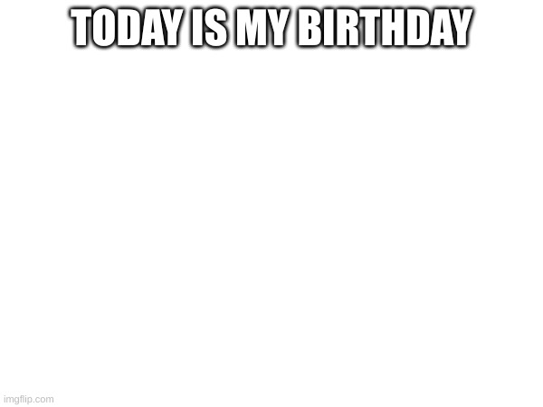 My birthday is today. | TODAY IS MY BIRTHDAY | made w/ Imgflip meme maker