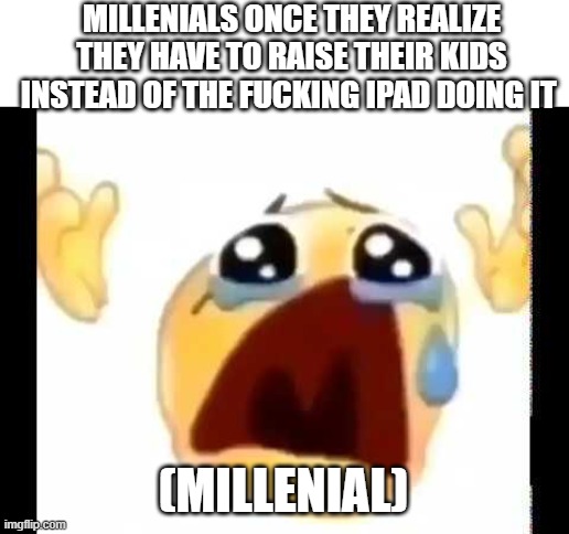 cursed crying emoji | MILLENIALS ONCE THEY REALIZE THEY HAVE TO RAISE THEIR KIDS INSTEAD OF THE FUCKING IPAD DOING IT; (MILLENIAL) | image tagged in cursed crying emoji | made w/ Imgflip meme maker