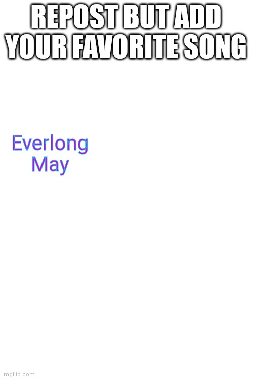 REPOST BUT ADD YOUR FAVORITE SONG; Everlong
May | made w/ Imgflip meme maker