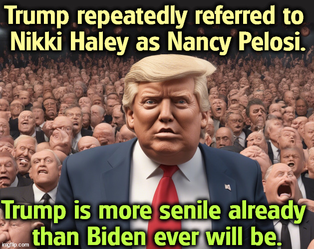 Trump says Nikki Haley was in charge of Capitol security on 1/6, that he's running against Obama and that Biden will start WWII. | Trump repeatedly referred to 
Nikki Haley as Nancy Pelosi. Trump is more senile already 
than Biden ever will be. | image tagged in trump,mental health,mental illness,senile,old,crazy | made w/ Imgflip meme maker