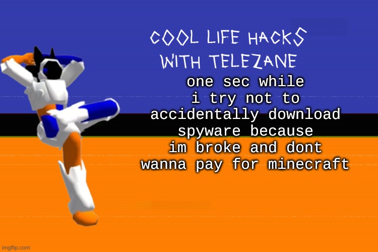cool life hacks with telezane | one sec while i try not to accidentally download spyware because im broke and dont wanna pay for minecraft | image tagged in cool life hacks with telezane | made w/ Imgflip meme maker
