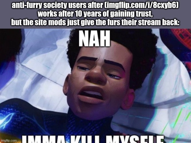 Nah imma kill myself | anti-furry society users after (imgflip.com/i/8cxyb6) works after 10 years of gaining trust, but the site mods just give the furs their stream back: | image tagged in nah imma kill myself | made w/ Imgflip meme maker