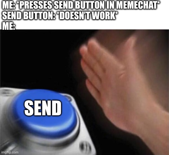 ME: *PRESSES SEND BUTTON IN MEMECHAT*
SEND BUTTON: *DOESN’T WORK*
ME:; SEND | image tagged in blank white template,memes,blank nut button | made w/ Imgflip meme maker