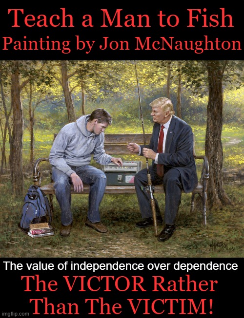 PSA of the DAY | Teach a Man to Fish; Painting by Jon McNaughton; The value of independence over dependence; The VICTOR Rather 
Than The VICTIM! | image tagged in donald trump approves,independence,liberals vs conservatives,victims,public service announcement,values | made w/ Imgflip meme maker