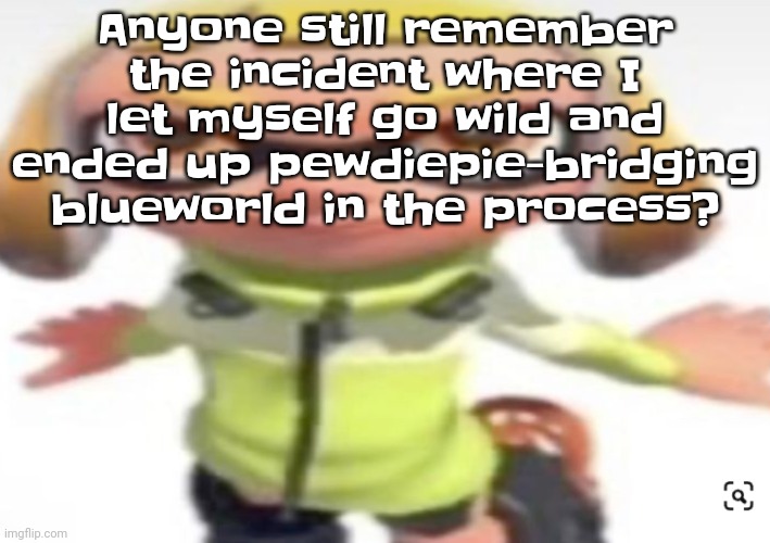 Whenever I remember it I imagine metal fork scraping against tough, dry chalkboard | Anyone still remember the incident where I let myself go wild and ended up pewdiepie-bridging blueworld in the process? | image tagged in ikan's stare | made w/ Imgflip meme maker