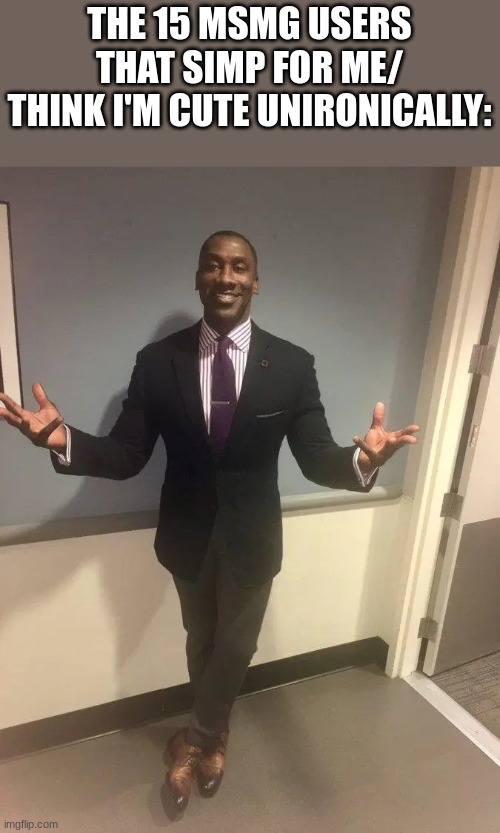 shannon sharpe | THE 15 MSMG USERS THAT SIMP FOR ME/ THINK I'M CUTE UNIRONICALLY: | image tagged in shannon sharpe | made w/ Imgflip meme maker