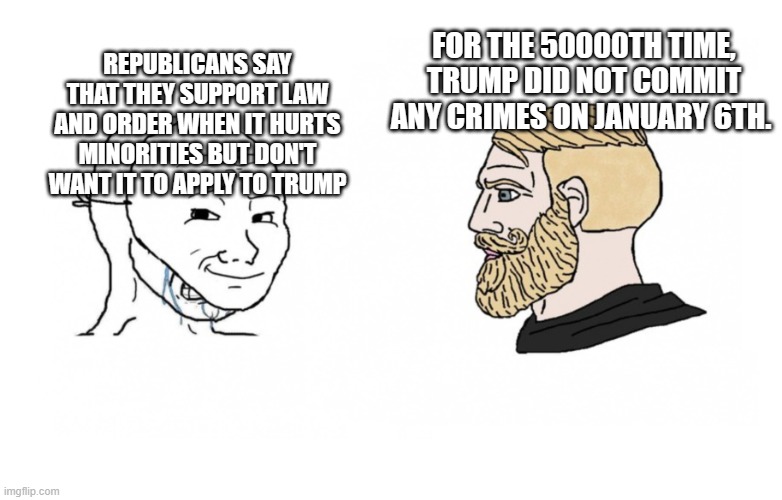 Masked Soy Boy versus Chad | FOR THE 50000TH TIME, TRUMP DID NOT COMMIT ANY CRIMES ON JANUARY 6TH. REPUBLICANS SAY THAT THEY SUPPORT LAW AND ORDER WHEN IT HURTS MINORITIES BUT DON'T WANT IT TO APPLY TO TRUMP | image tagged in masked soy boy versus chad | made w/ Imgflip meme maker