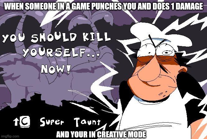 Kill yourself | WHEN SOMEONE IN A GAME PUNCHES YOU AND DOES 1 DAMAGE; AND YOUR IN CREATIVE MODE | image tagged in kill yourself | made w/ Imgflip meme maker