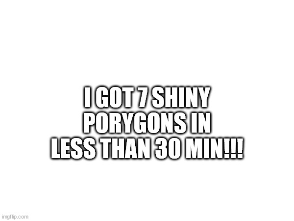 I GOT 7 SHINY PORYGONS IN LESS THAN 30 MIN!!! | image tagged in yay | made w/ Imgflip meme maker