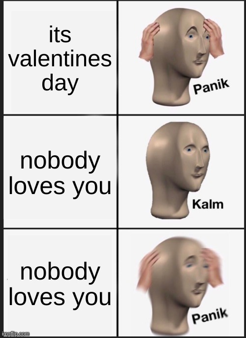 panik | its valentines day; nobody loves you; nobody loves you | image tagged in memes,panik kalm panik | made w/ Imgflip meme maker