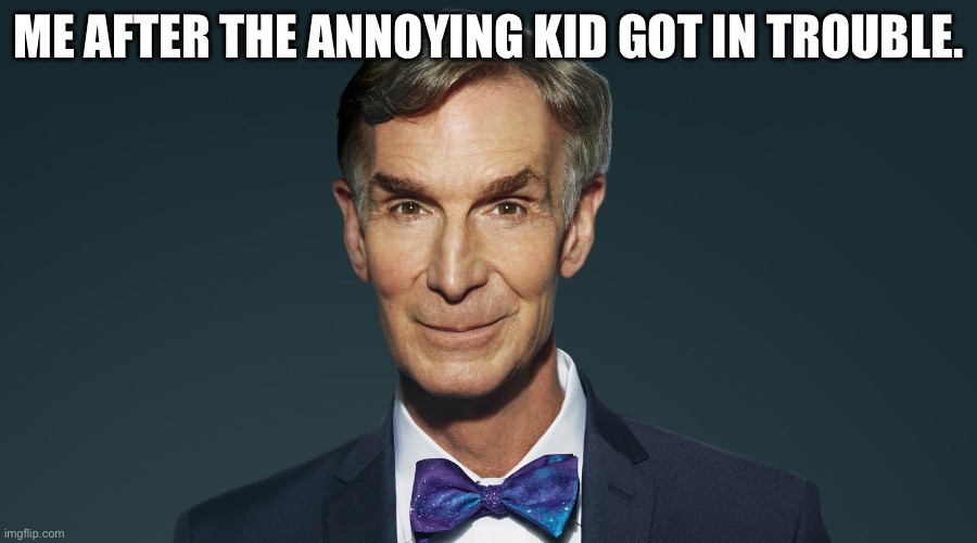lol | ME AFTER THE ANNOYING KID GOT IN TROUBLE. | image tagged in bill nye the science guy | made w/ Imgflip meme maker