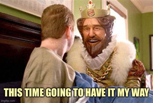 overly attached burger king | THIS TIME GOING TO HAVE IT MY WAY | image tagged in overly attached burger king | made w/ Imgflip meme maker