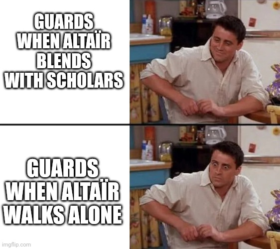 Assassin's Creed guard logic | GUARDS WHEN ALTAÏR BLENDS WITH SCHOLARS; GUARDS WHEN ALTAÏR WALKS ALONE | image tagged in surprised joey | made w/ Imgflip meme maker