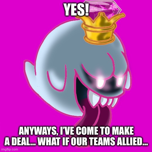 King Boo | YES! ANYWAYS, I’VE COME TO MAKE A DEAL… WHAT IF OUR TEAMS ALLIED… | image tagged in king boo | made w/ Imgflip meme maker