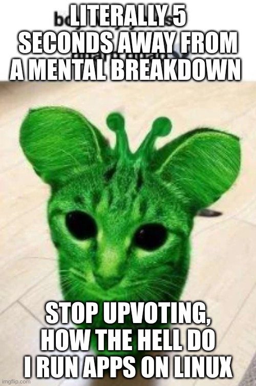 gnarp gnarp | LITERALLY 5 SECONDS AWAY FROM A MENTAL BREAKDOWN; STOP UPVOTING, HOW THE HELL DO I RUN APPS ON LINUX | image tagged in gnarp gnarp | made w/ Imgflip meme maker