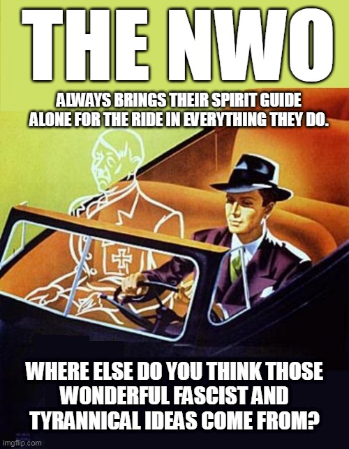 Ride Alone With Hitler | THE NWO; ALWAYS BRINGS THEIR SPIRIT GUIDE ALONE FOR THE RIDE IN EVERYTHING THEY DO. WHERE ELSE DO YOU THINK THOSE
WONDERFUL FASCIST AND
TYRANNICAL IDEAS COME FROM? | image tagged in ride alone with hitler | made w/ Imgflip meme maker