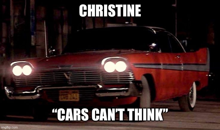 Christine | CHRISTINE; “CARS CAN’T THINK” | image tagged in christine | made w/ Imgflip meme maker