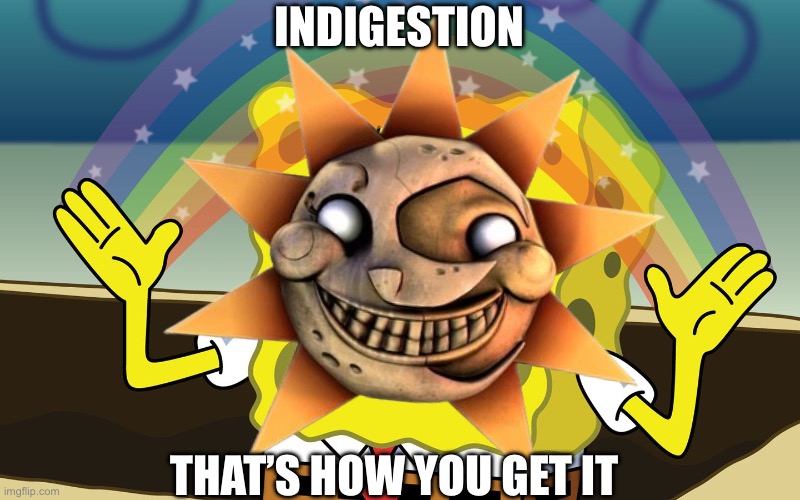 Fnaf help wanted sun in a nutshell | INDIGESTION; THAT’S HOW YOU GET IT | image tagged in http //f fwallpapers com/images/spongebobs-rainbow-imagination p | made w/ Imgflip meme maker