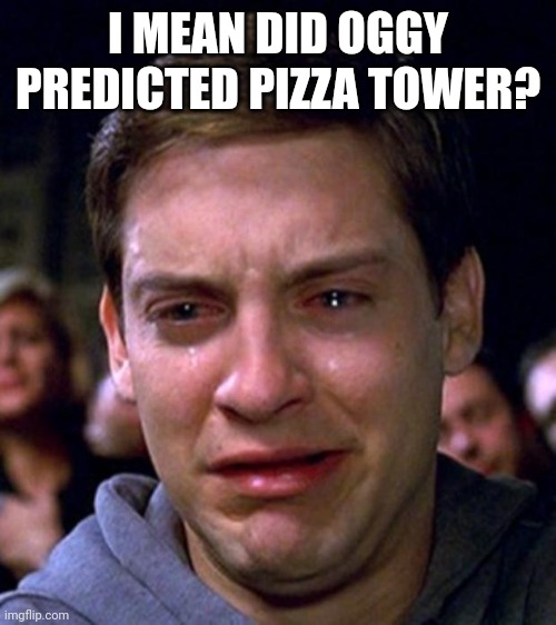 crying peter parker | I MEAN DID OGGY PREDICTED PIZZA TOWER? | image tagged in crying peter parker | made w/ Imgflip meme maker