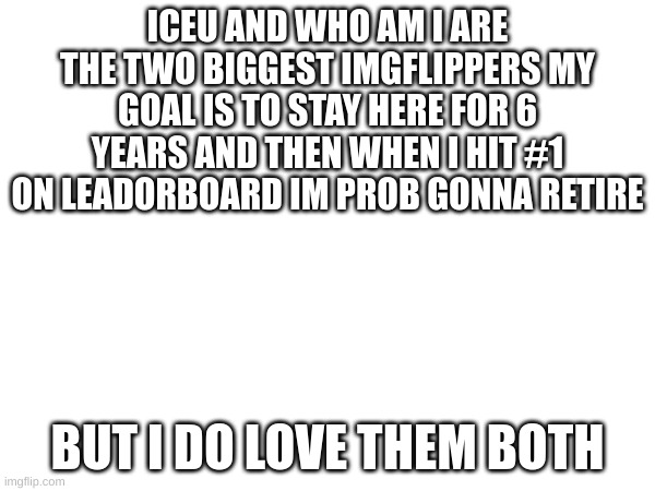 #1 | ICEU AND WHO AM I ARE THE TWO BIGGEST IMGFLIPPERS MY GOAL IS TO STAY HERE FOR 6 YEARS AND THEN WHEN I HIT #1 ON LEADORBOARD IM PROB GONNA RETIRE; BUT I DO LOVE THEM BOTH | image tagged in memes,lol | made w/ Imgflip meme maker