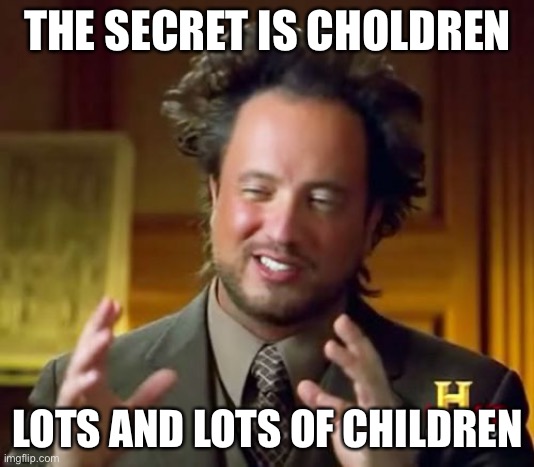 Ancient Aliens Meme | THE SECRET IS CHILDREN LOTS AND LOTS OF CHILDREN | image tagged in memes,ancient aliens | made w/ Imgflip meme maker