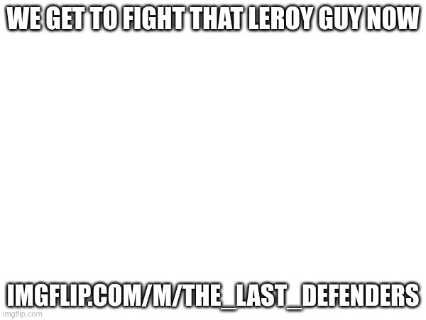 imgflip.com/m/the_last_defenders | WE GET TO FIGHT THAT LEROY GUY NOW; IMGFLIP.COM/M/THE_LAST_DEFENDERS | image tagged in asd,sada,da | made w/ Imgflip meme maker