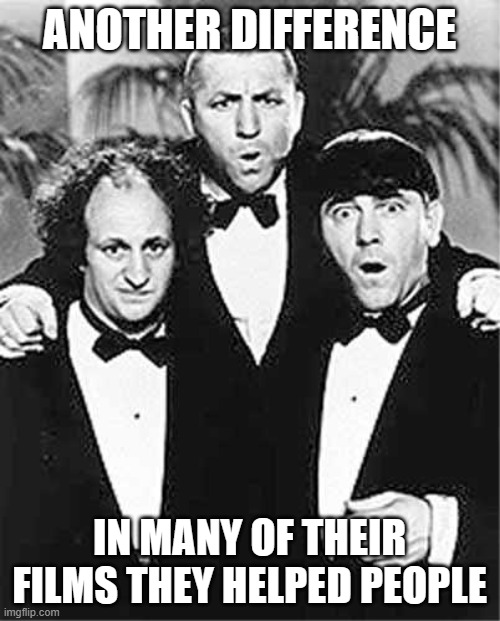The Three Stooges | ANOTHER DIFFERENCE IN MANY OF THEIR FILMS THEY HELPED PEOPLE | image tagged in the three stooges | made w/ Imgflip meme maker